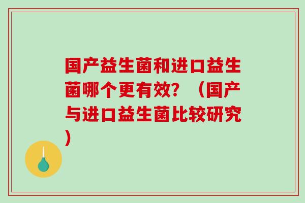 国产益生菌和进口益生菌哪个更有效？（国产与进口益生菌比较研究）