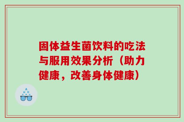 固体益生菌饮料的吃法与服用效果分析（助力健康，改善身体健康）