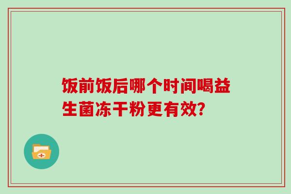 饭前饭后哪个时间喝益生菌冻干粉更有效？