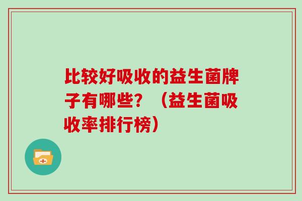 比较好吸收的益生菌牌子有哪些？（益生菌吸收率排行榜）