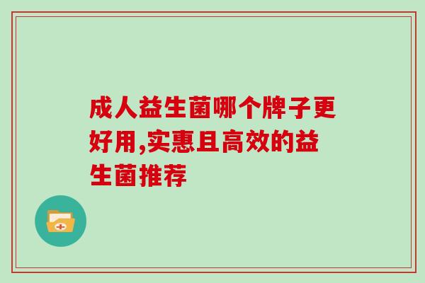 成人益生菌哪个牌子更好用,实惠且高效的益生菌推荐