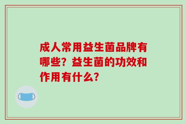 成人常用益生菌品牌有哪些？益生菌的功效和作用有什么？