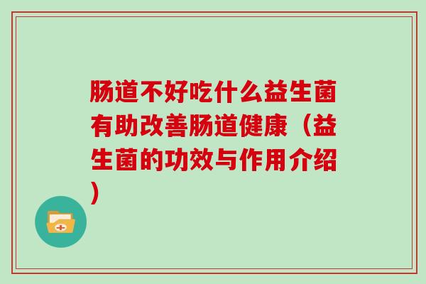 肠道不好吃什么益生菌有助改善肠道健康（益生菌的功效与作用介绍）