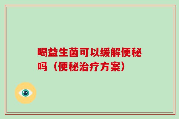 喝益生菌可以缓解便秘吗（便秘治疗方案）