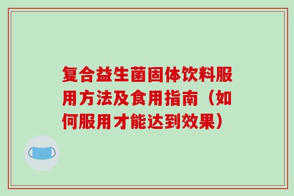 复合益生菌固体饮料服用方法及食用指南（如何服用才能达到效果）