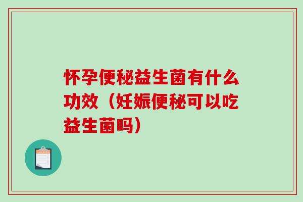 怀孕便秘益生菌有什么功效（妊娠便秘可以吃益生菌吗）