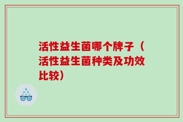 活性益生菌哪个牌子（活性益生菌种类及功效比较）