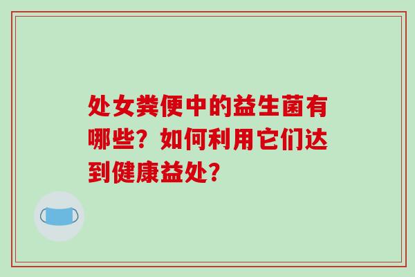 处女粪便中的益生菌有哪些？如何利用它们达到健康益处？