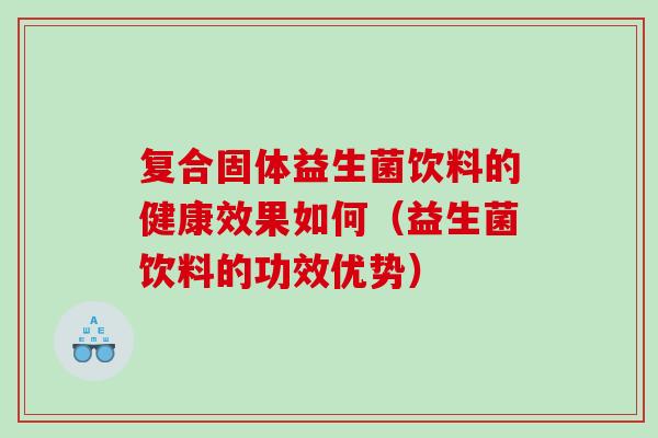 复合固体益生菌饮料的健康效果如何（益生菌饮料的功效优势）