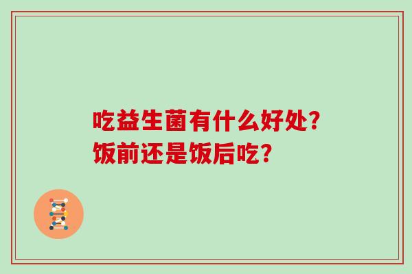 吃益生菌有什么好处？饭前还是饭后吃？