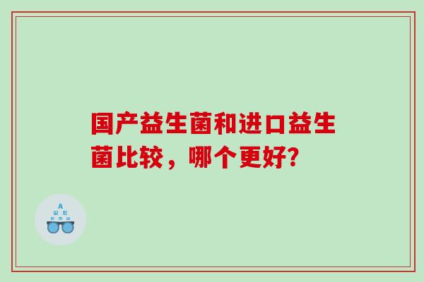 国产益生菌和进口益生菌比较，哪个更好？