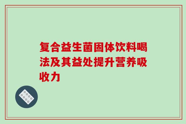 复合益生菌固体饮料喝法及其益处提升营养吸收力