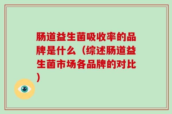 肠道益生菌吸收率的品牌是什么（综述肠道益生菌市场各品牌的对比）