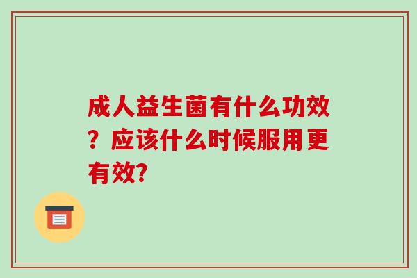 成人益生菌有什么功效？应该什么时候服用更有效？