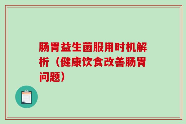 肠胃益生菌服用时机解析（健康饮食改善肠胃问题）