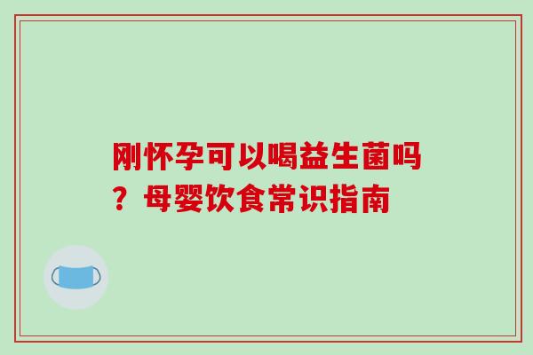 刚怀孕可以喝益生菌吗？母婴饮食常识指南