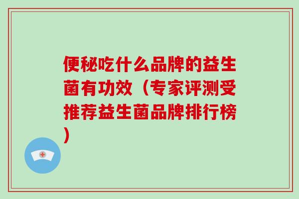 吃什么品牌的益生菌有功效（专家评测受推荐益生菌品牌排行榜）