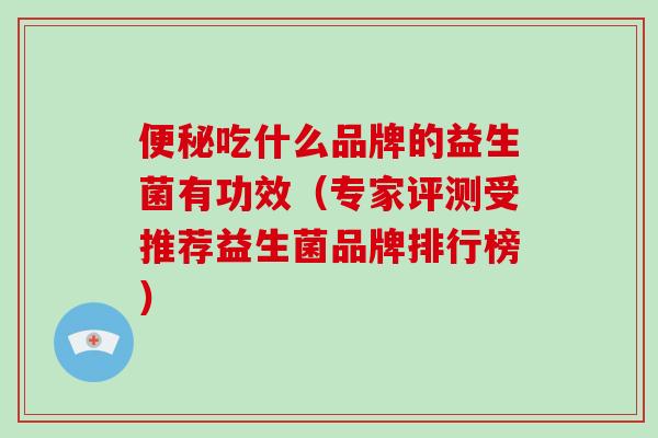 便秘吃什么品牌的益生菌有功效（专家评测受推荐益生菌品牌排行榜）