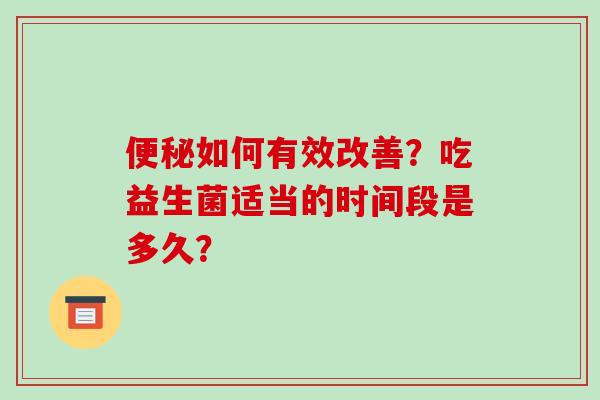 便秘如何有效改善？吃益生菌适当的时间段是多久？