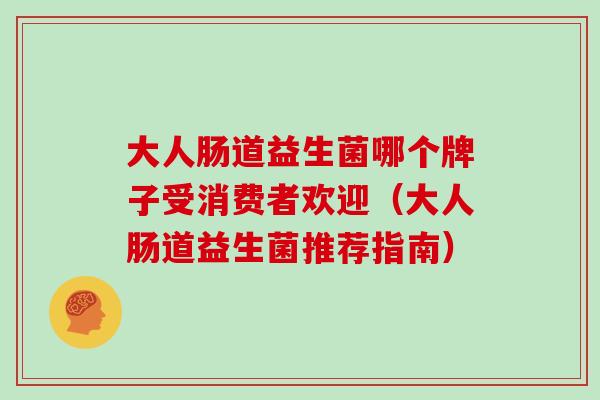 大人肠道益生菌哪个牌子受消费者欢迎（大人肠道益生菌推荐指南）