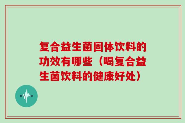 复合益生菌固体饮料的功效有哪些（喝复合益生菌饮料的健康好处）