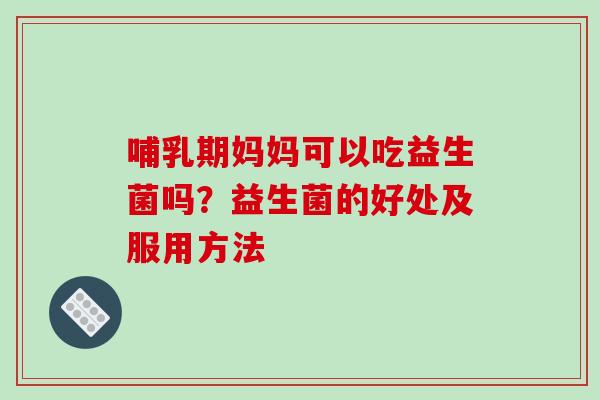 哺乳期妈妈可以吃益生菌吗？益生菌的好处及服用方法