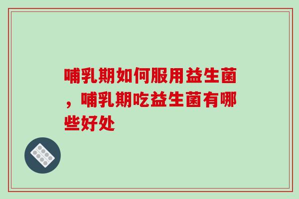 哺乳期如何服用益生菌，哺乳期吃益生菌有哪些好处