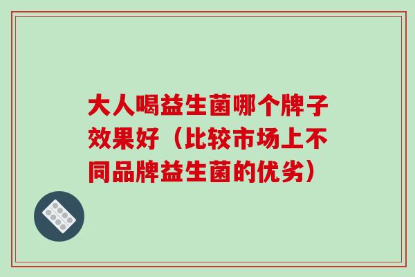 大人喝益生菌哪个牌子效果好（比较市场上不同品牌益生菌的优劣）