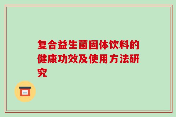 复合益生菌固体饮料的健康功效及使用方法研究