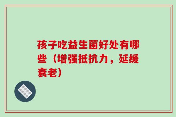 孩子吃益生菌好处有哪些（增强抵抗力，延缓衰老）