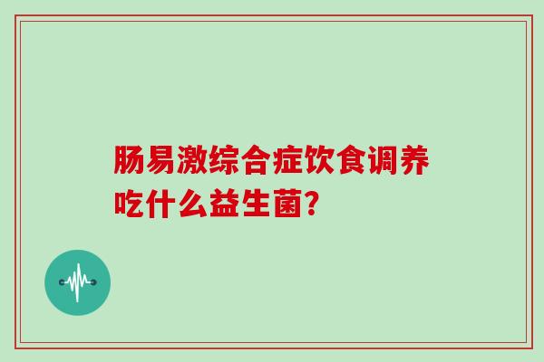肠易激综合症饮食调养吃什么益生菌？