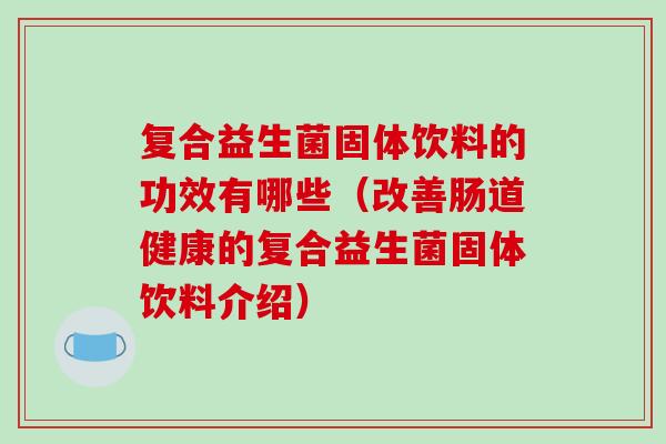 复合益生菌固体饮料的功效有哪些（改善肠道健康的复合益生菌固体饮料介绍）