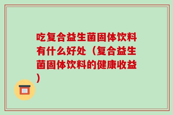 吃复合益生菌固体饮料有什么好处（复合益生菌固体饮料的健康收益）