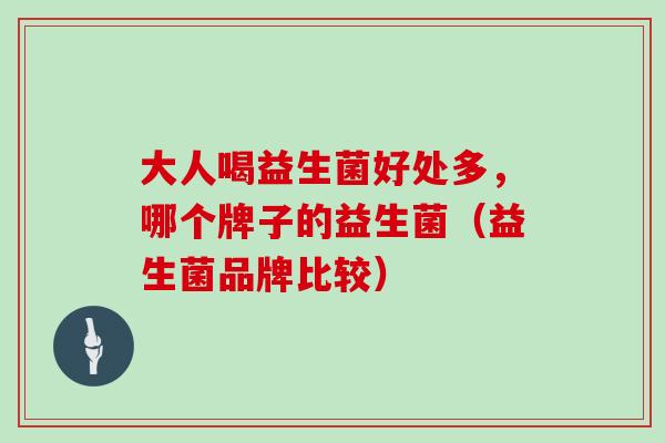 大人喝益生菌好处多，哪个牌子的益生菌（益生菌品牌比较）