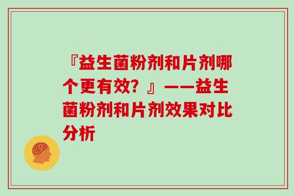 『益生菌粉剂和片剂哪个更有效？』——益生菌粉剂和片剂效果对比分析