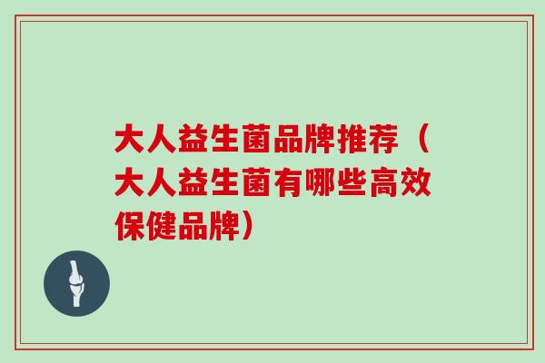 大人益生菌品牌推荐（大人益生菌有哪些高效保健品牌）