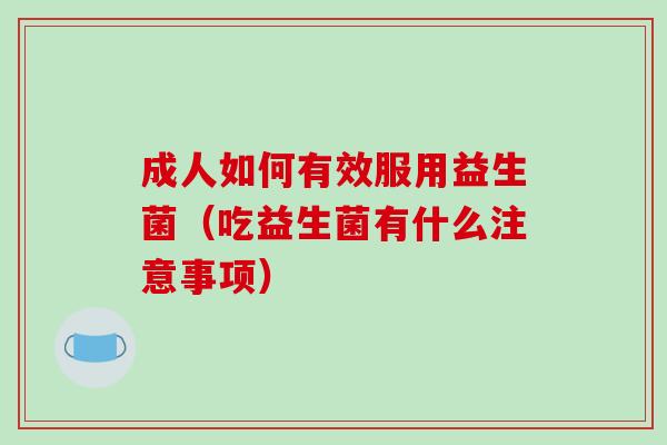 成人如何有效服用益生菌（吃益生菌有什么注意事项）