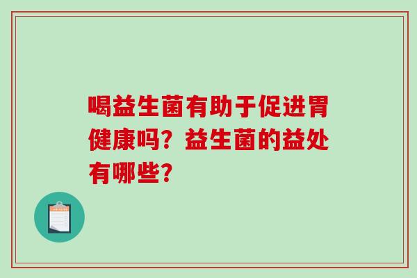 喝益生菌有助于促进胃健康吗？益生菌的益处有哪些？