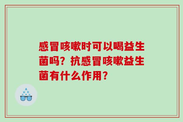 感冒咳嗽时可以喝益生菌吗？抗感冒咳嗽益生菌有什么作用？