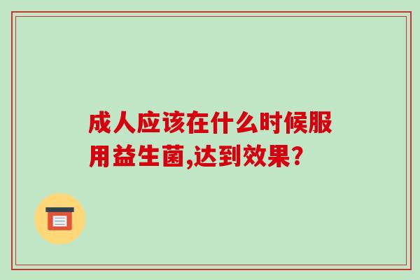 成人应该在什么时候服用益生菌,达到效果？