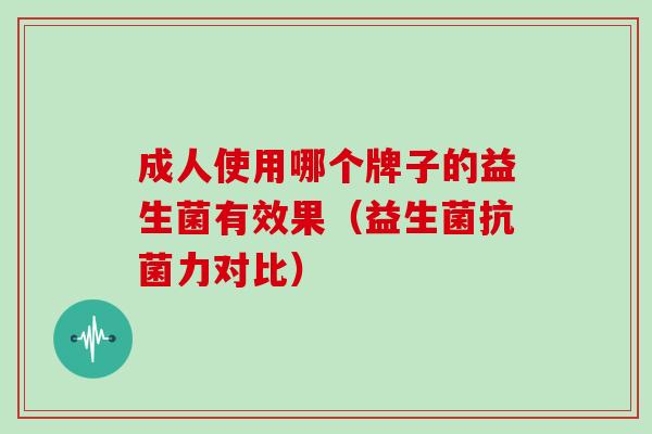 成人使用哪个牌子的益生菌有效果（益生菌抗菌力对比）