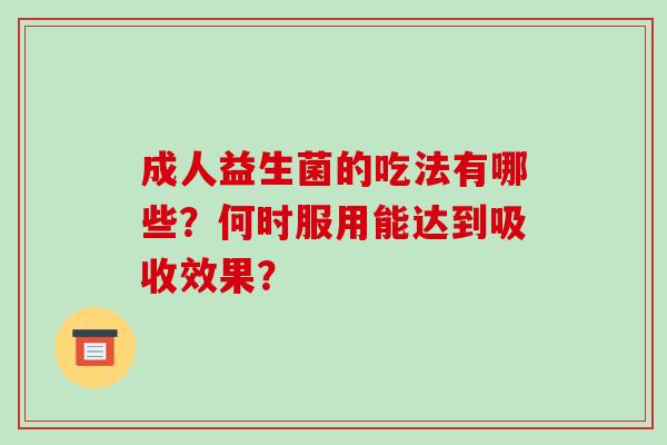 成人益生菌的吃法有哪些？何时服用能达到吸收效果？