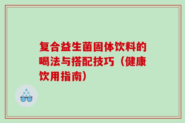 复合益生菌固体饮料的喝法与搭配技巧（健康饮用指南）