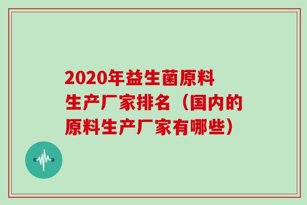 2020年益生菌原料生产厂家排名（国内的原料生产厂家有哪些）