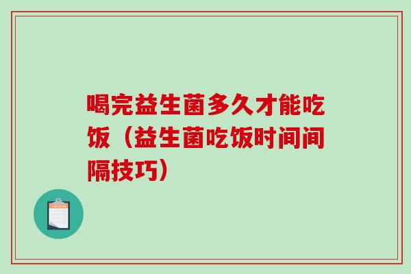 喝完益生菌多久才能吃饭（益生菌吃饭时间间隔技巧）