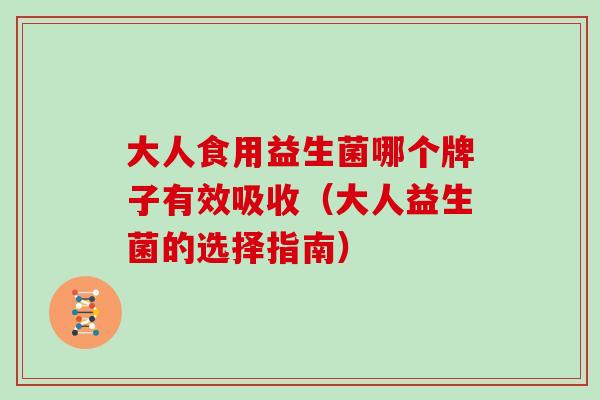 大人食用益生菌哪个牌子有效吸收（大人益生菌的选择指南）
