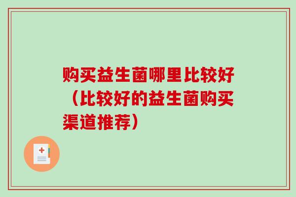 购买益生菌哪里比较好（比较好的益生菌购买渠道推荐）