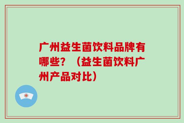 广州益生菌饮料品牌有哪些？（益生菌饮料广州产品对比）