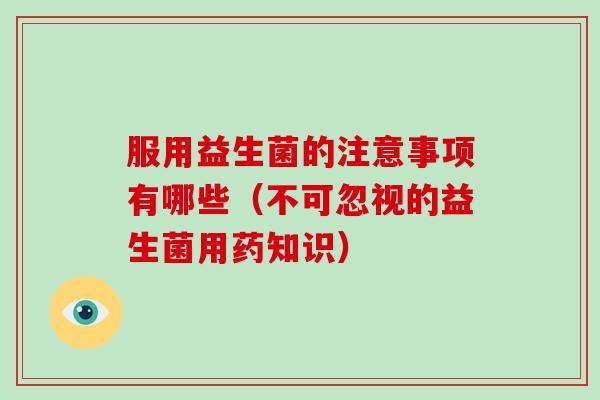 服用益生菌的注意事项有哪些（不可忽视的益生菌用药知识）