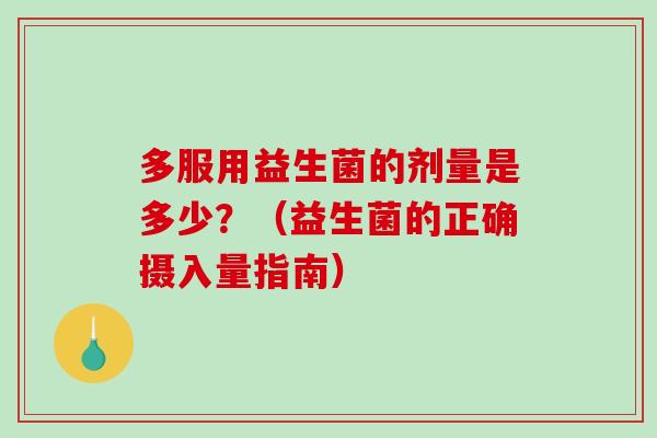 多服用益生菌的剂量是多少？（益生菌的正确摄入量指南）